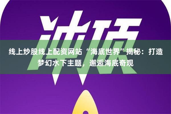 线上炒股线上配资网站 “海底世界”揭秘：打造梦幻水下主题，邂逅海底奇观