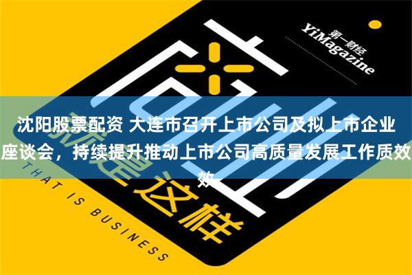 沈阳股票配资 大连市召开上市公司及拟上市企业座谈会，持续提升推动上市公司高质量发展工作质效