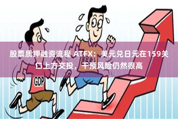 股票质押融资流程 ATFX：美元兑日元在159关口上方交投，干预风险仍然很高