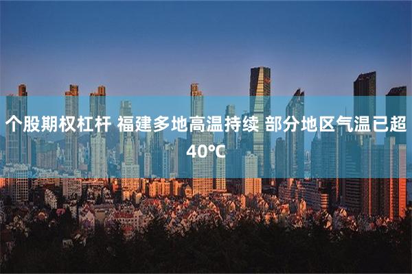 个股期权杠杆 福建多地高温持续 部分地区气温已超40℃