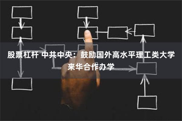 股票杠杆 中共中央：鼓励国外高水平理工类大学来华合作办学