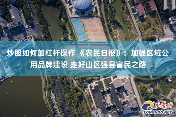 炒股如何加杠杆操作 《农民日报》：加强区域公用品牌建设 走好山区强县富民之路