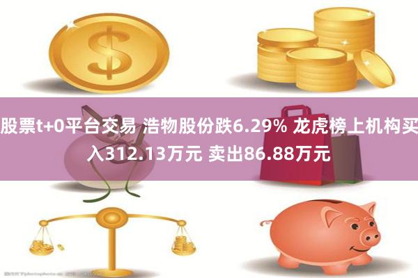 股票t+0平台交易 浩物股份跌6.29% 龙虎榜上机构买入312.13万元 卖出86.88万元