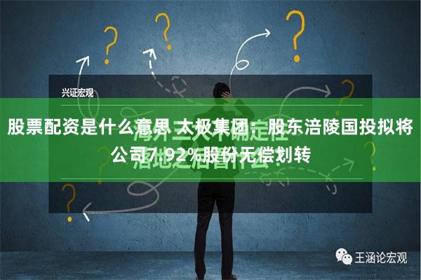 股票配资是什么意思 太极集团：股东涪陵国投拟将公司7.92%股份无偿划转