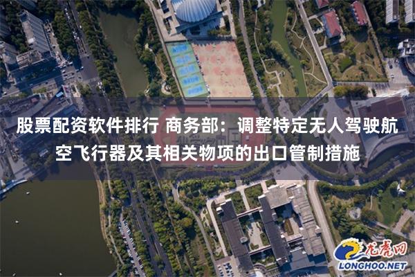 股票配资软件排行 商务部：调整特定无人驾驶航空飞行器及其相关物项的出口管制措施