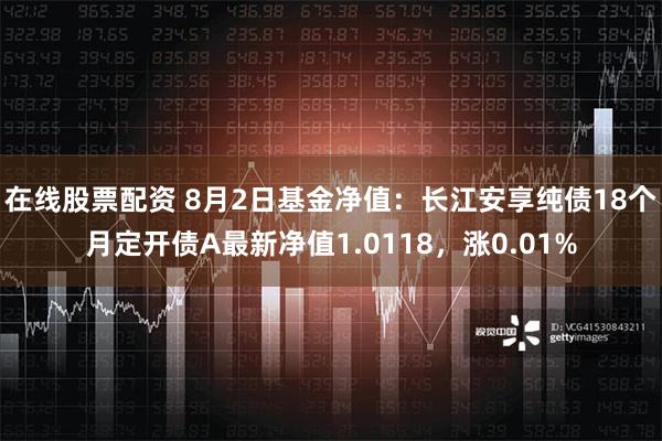 在线股票配资 8月2日基金净值：长江安享纯债18个月定开债A最新净值1.0118，涨0.01%