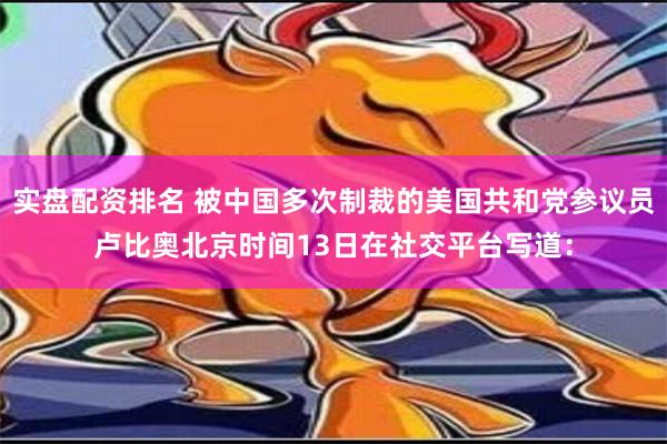 实盘配资排名 被中国多次制裁的美国共和党参议员卢比奥北京时间13日在社交平台写道：