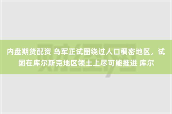 内盘期货配资 乌军正试图绕过人口稠密地区，试图在库尔斯克地区领土上尽可能推进 库尔