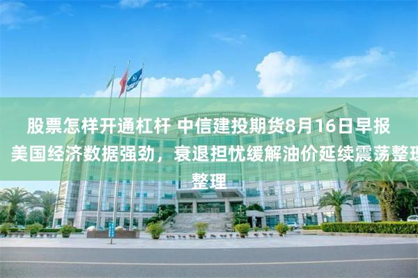 股票怎样开通杠杆 中信建投期货8月16日早报：美国经济数据强劲，衰退担忧缓解油价延续震荡整理