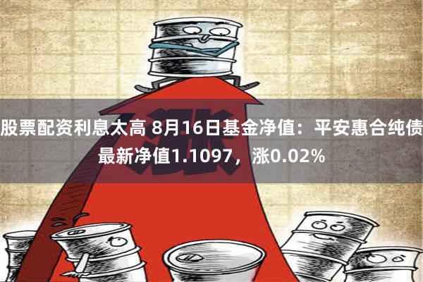 股票配资利息太高 8月16日基金净值：平安惠合纯债最新净值1.1097，涨0.02%