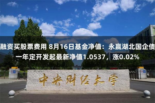 融资买股票费用 8月16日基金净值：永赢湖北国企债一年定开发起最新净值1.0537，涨0.02%