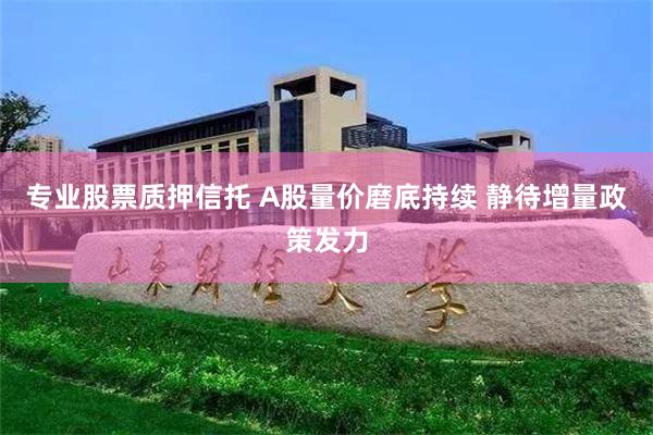 专业股票质押信托 A股量价磨底持续 静待增量政策发力