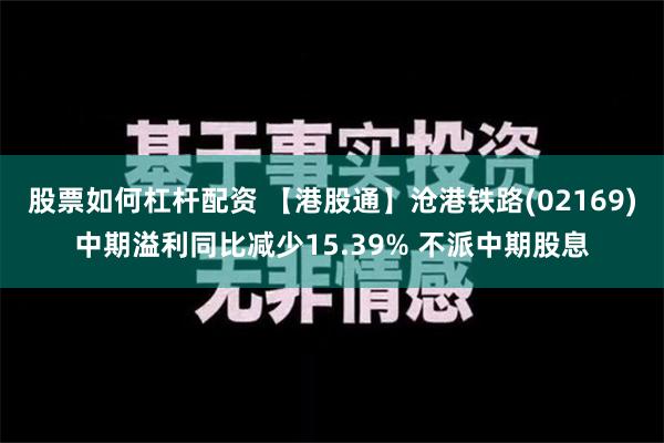 股票如何杠杆配资 【港股通】沧港铁路(02169)中期溢利同比减少15.39% 不派中期股息