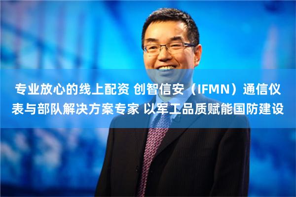 专业放心的线上配资 创智信安（IFMN）通信仪表与部队解决方案专家 以军工品质赋能国防建设