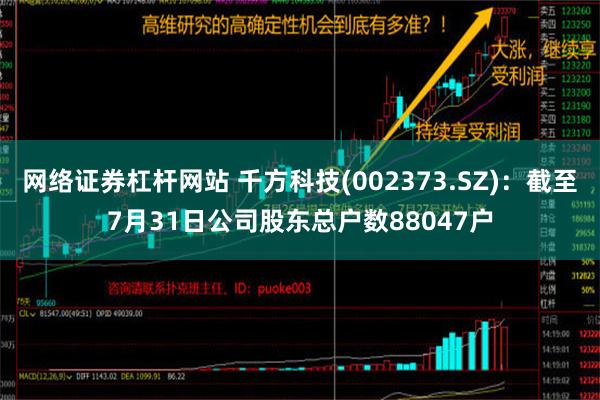 网络证券杠杆网站 千方科技(002373.SZ)：截至7月31日公司股东总户数88047户