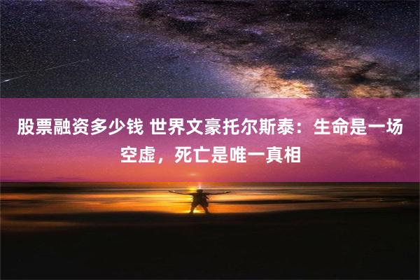 股票融资多少钱 世界文豪托尔斯泰：生命是一场空虚，死亡是唯一真相