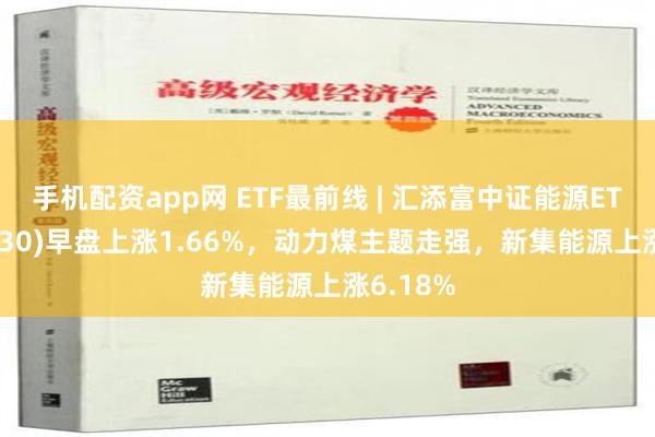 手机配资app网 ETF最前线 | 汇添富中证能源ETF(159930)早盘上涨1.66%，动力煤主题走强，新集能源上涨6.18%