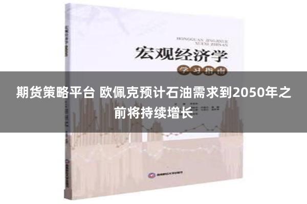 期货策略平台 欧佩克预计石油需求到2050年之前将持续增长