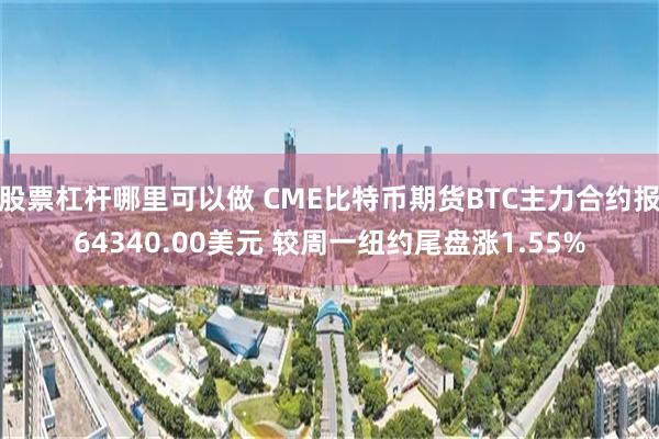 股票杠杆哪里可以做 CME比特币期货BTC主力合约报64340.00美元 较周一纽约尾盘涨1.55%