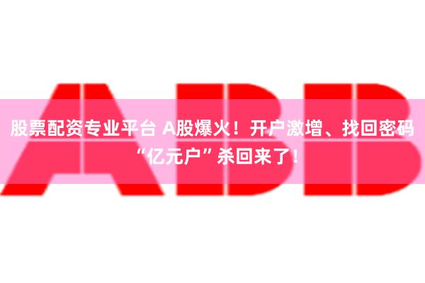 股票配资专业平台 A股爆火！开户激增、找回密码 “亿元户”杀回来了！