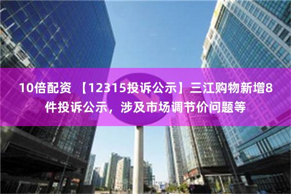 10倍配资 【12315投诉公示】三江购物新增8件投诉公示，涉及市场调节价问题等