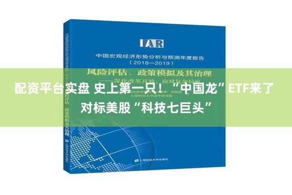 配资平台实盘 史上第一只！“中国龙”ETF来了 对标美股“科技七巨头”