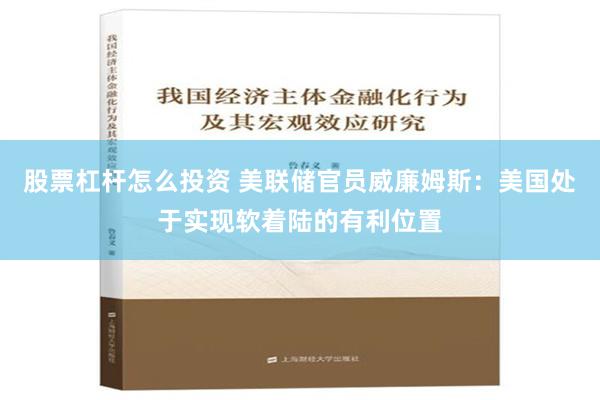 股票杠杆怎么投资 美联储官员威廉姆斯：美国处于实现软着陆的有利位置