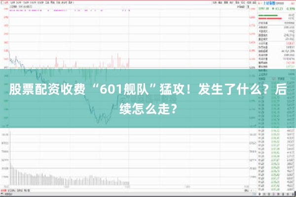 股票配资收费 “601舰队”猛攻！发生了什么？后续怎么走？