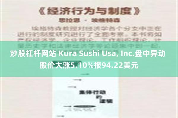 炒股杠杆网站 Kura Sushi Usa, Inc.盘中异动 股价大涨5.10%报94.22美元