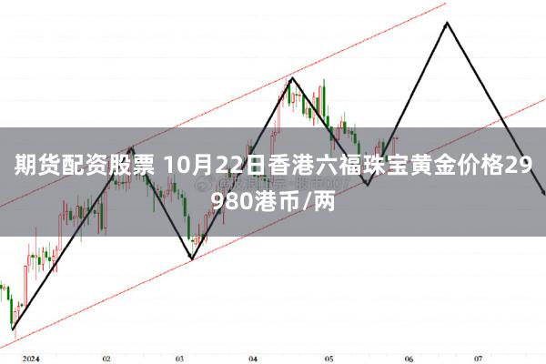 期货配资股票 10月22日香港六福珠宝黄金价格29980港币/两