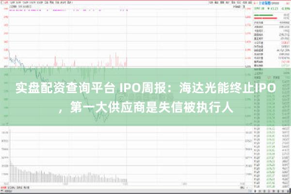 实盘配资查询平台 IPO周报：海达光能终止IPO，第一大供应商是失信被执行人