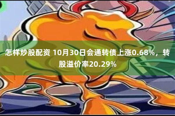 怎样炒股配资 10月30日会通转债上涨0.68%，转股溢价率20.29%