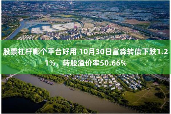 股票杠杆哪个平台好用 10月30日富淼转债下跌1.21%，转股溢价率50.66%