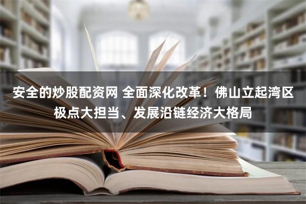 安全的炒股配资网 全面深化改革！佛山立起湾区极点大担当、发展沿链经济大格局