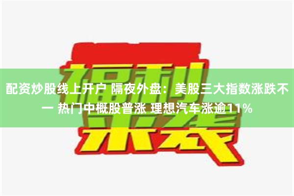 配资炒股线上开户 隔夜外盘：美股三大指数涨跌不一 热门中概股普涨 理想汽车涨逾11%