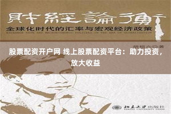 股票配资开户网 线上股票配资平台：助力投资，放大收益