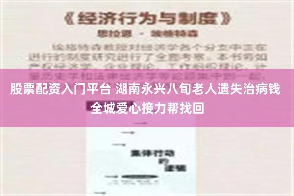 股票配资入门平台 湖南永兴八旬老人遗失治病钱 全城爱心接力帮找回