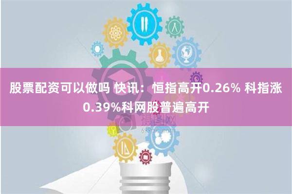 股票配资可以做吗 快讯：恒指高开0.26% 科指涨0.39%科网股普遍高开