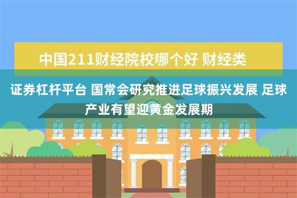 证券杠杆平台 国常会研究推进足球振兴发展 足球产业有望迎黄金发展期