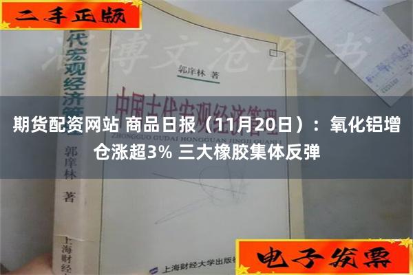 期货配资网站 商品日报（11月20日）：氧化铝增仓涨超3% 三大橡胶集体反弹