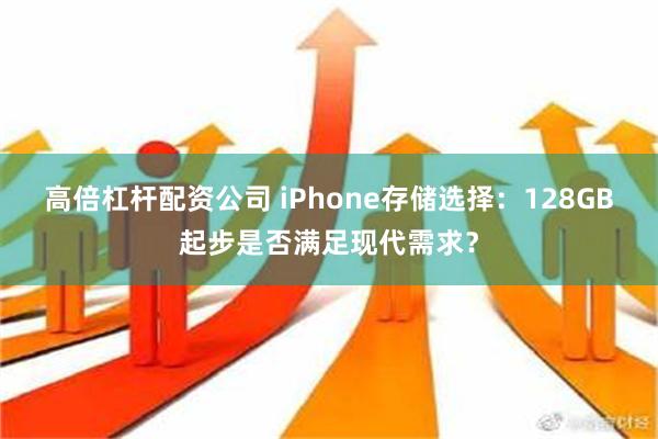 高倍杠杆配资公司 iPhone存储选择：128GB起步是否满足现代需求？