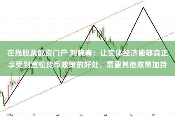 在线股票配资门户 刘晓春：让实体经济能够真正享受到宽松货币政策的好处，需要其他政策加持