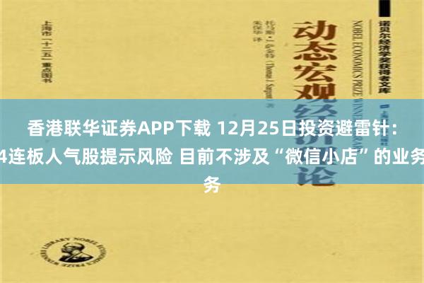 香港联华证券APP下载 12月25日投资避雷针：4连板人气股提示风险 目前不涉及“微信小店”的业务