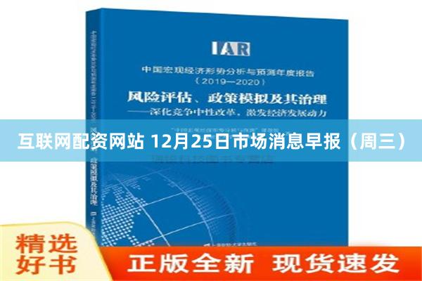 互联网配资网站 12月25日市场消息早报（周三）