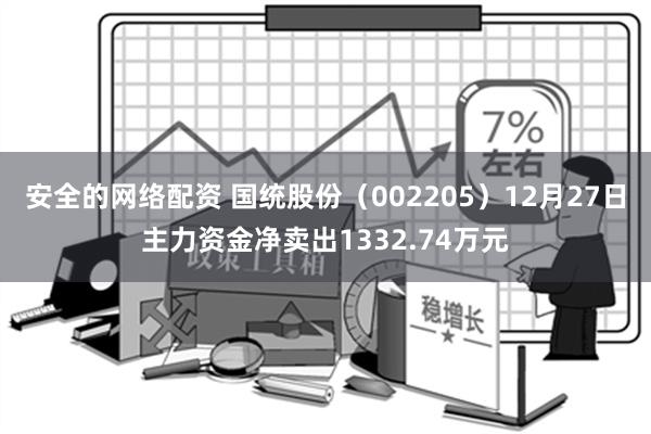 安全的网络配资 国统股份（002205）12月27日主力资金净卖出1332.74万元