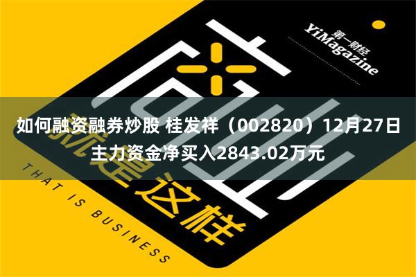 如何融资融券炒股 桂发祥（002820）12月27日主力资金净买入2843.02万元