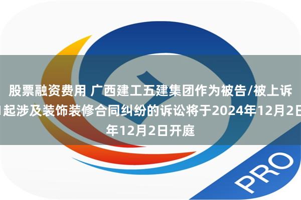 股票融资费用 广西建工五建集团作为被告/被上诉人的1起涉及装饰装修合同纠纷的诉讼将于2024年12月2日开庭