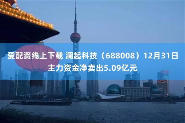 爱配资线上下载 澜起科技（688008）12月31日主力资金净卖出5.09亿元