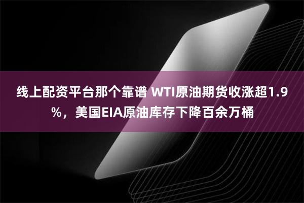 线上配资平台那个靠谱 WTI原油期货收涨超1.9%，美国EIA原油库存下降百余万桶