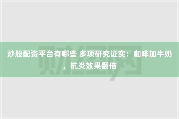 炒股配资平台有哪些 多项研究证实：咖啡加牛奶，抗炎效果翻倍